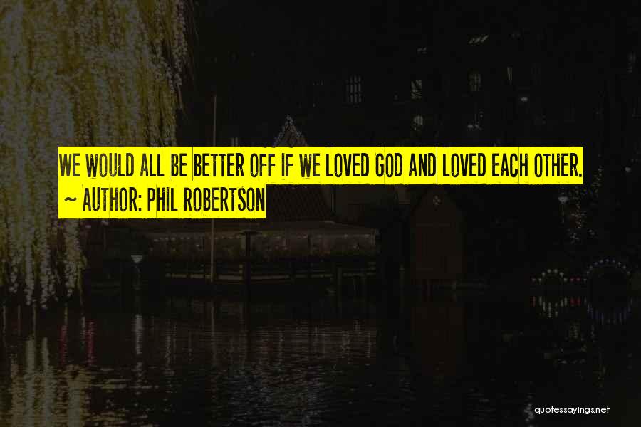 Phil Robertson Quotes: We Would All Be Better Off If We Loved God And Loved Each Other.