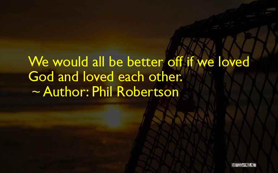 Phil Robertson Quotes: We Would All Be Better Off If We Loved God And Loved Each Other.