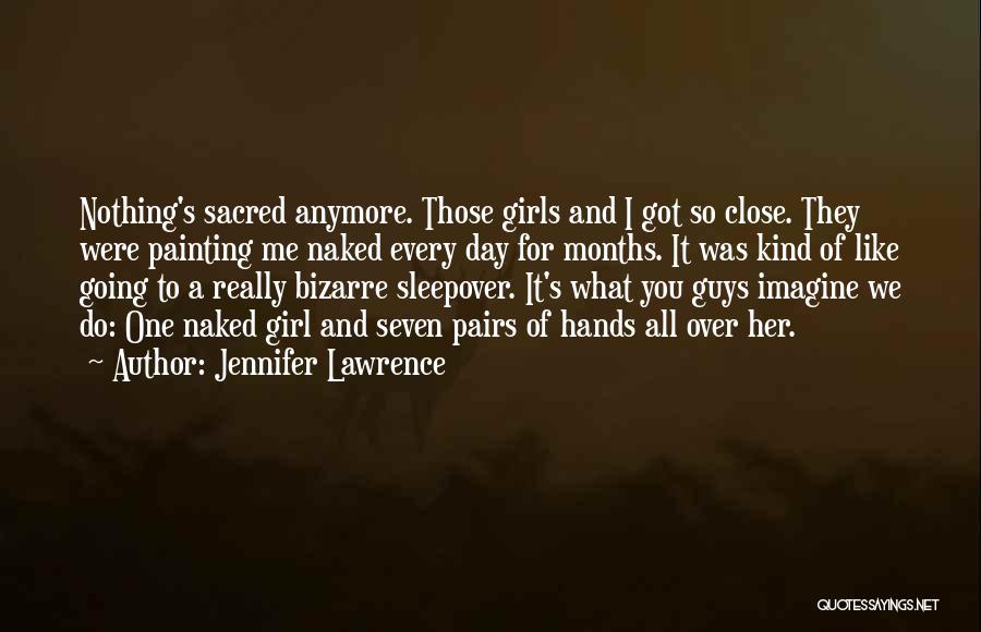 Jennifer Lawrence Quotes: Nothing's Sacred Anymore. Those Girls And I Got So Close. They Were Painting Me Naked Every Day For Months. It