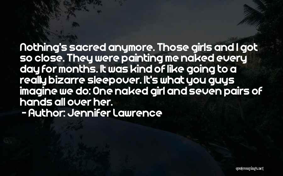 Jennifer Lawrence Quotes: Nothing's Sacred Anymore. Those Girls And I Got So Close. They Were Painting Me Naked Every Day For Months. It