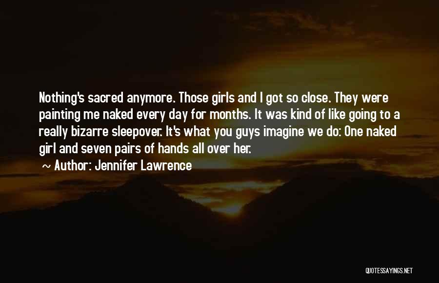 Jennifer Lawrence Quotes: Nothing's Sacred Anymore. Those Girls And I Got So Close. They Were Painting Me Naked Every Day For Months. It