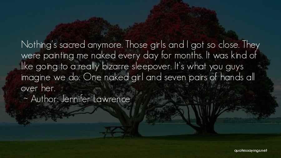 Jennifer Lawrence Quotes: Nothing's Sacred Anymore. Those Girls And I Got So Close. They Were Painting Me Naked Every Day For Months. It