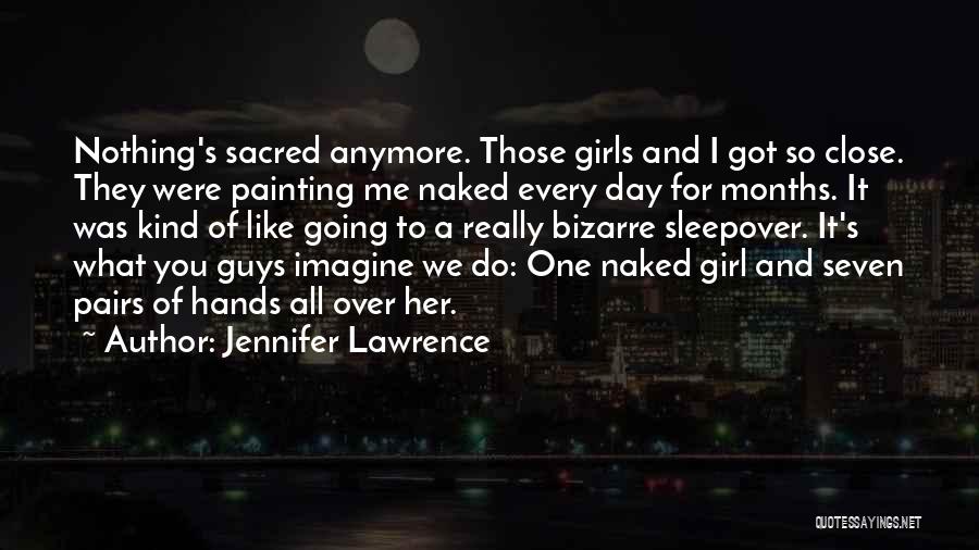 Jennifer Lawrence Quotes: Nothing's Sacred Anymore. Those Girls And I Got So Close. They Were Painting Me Naked Every Day For Months. It