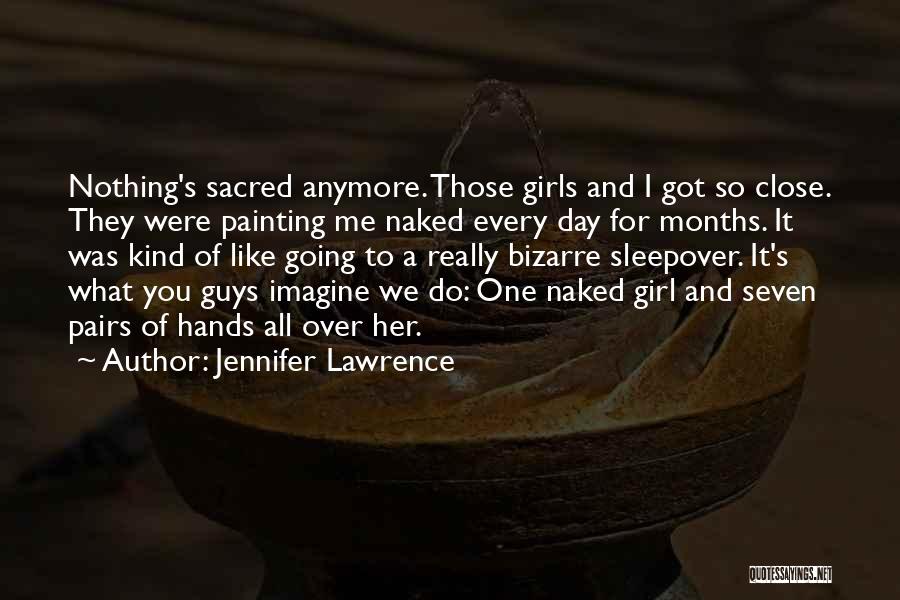Jennifer Lawrence Quotes: Nothing's Sacred Anymore. Those Girls And I Got So Close. They Were Painting Me Naked Every Day For Months. It