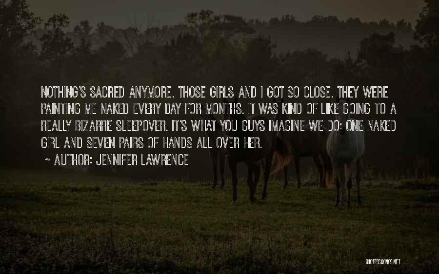 Jennifer Lawrence Quotes: Nothing's Sacred Anymore. Those Girls And I Got So Close. They Were Painting Me Naked Every Day For Months. It