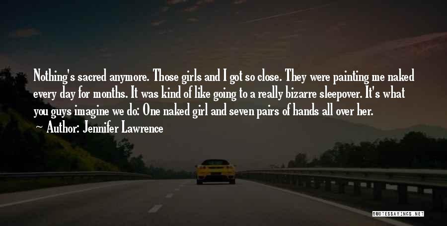 Jennifer Lawrence Quotes: Nothing's Sacred Anymore. Those Girls And I Got So Close. They Were Painting Me Naked Every Day For Months. It
