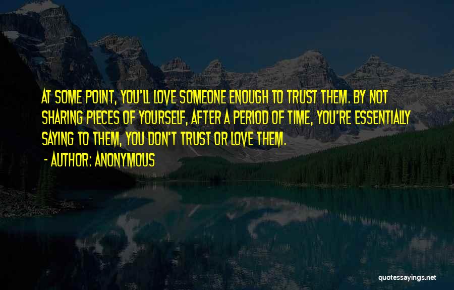Anonymous Quotes: At Some Point, You'll Love Someone Enough To Trust Them. By Not Sharing Pieces Of Yourself, After A Period Of