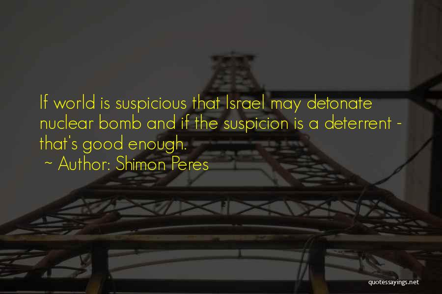 Shimon Peres Quotes: If World Is Suspicious That Israel May Detonate Nuclear Bomb And If The Suspicion Is A Deterrent - That's Good