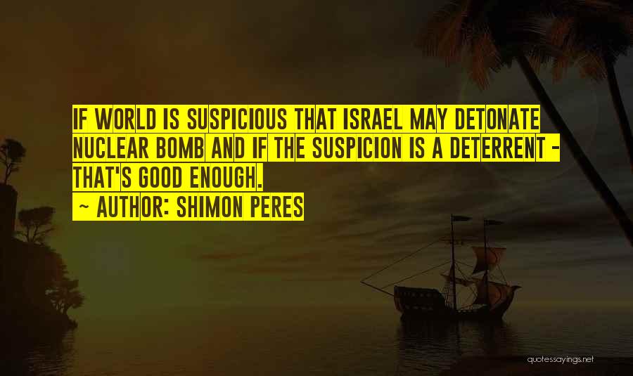 Shimon Peres Quotes: If World Is Suspicious That Israel May Detonate Nuclear Bomb And If The Suspicion Is A Deterrent - That's Good