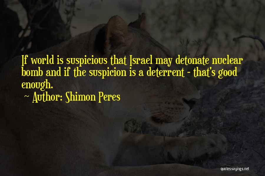 Shimon Peres Quotes: If World Is Suspicious That Israel May Detonate Nuclear Bomb And If The Suspicion Is A Deterrent - That's Good