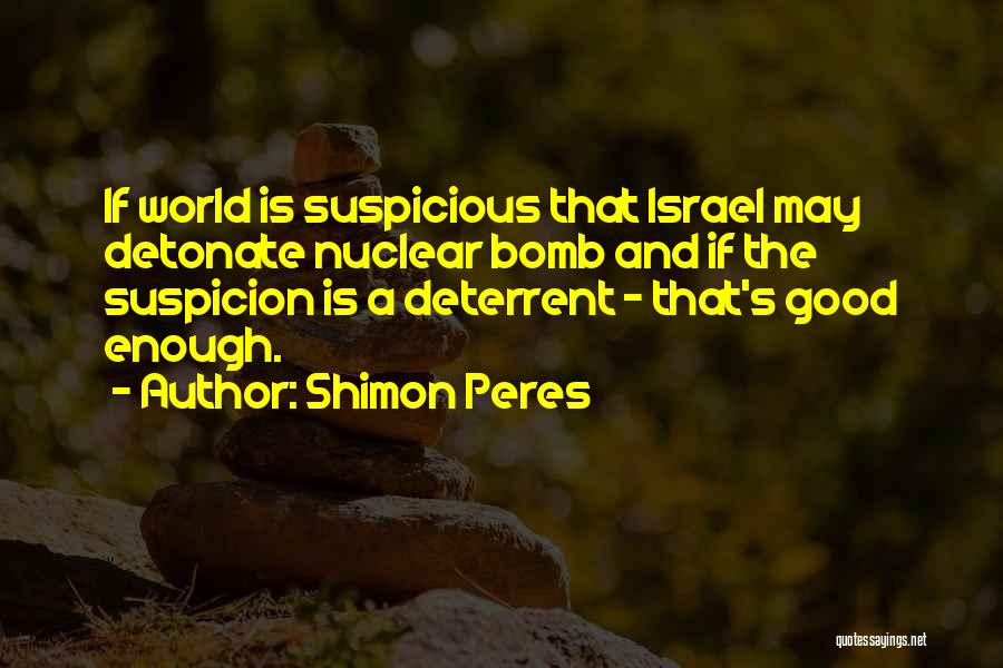 Shimon Peres Quotes: If World Is Suspicious That Israel May Detonate Nuclear Bomb And If The Suspicion Is A Deterrent - That's Good