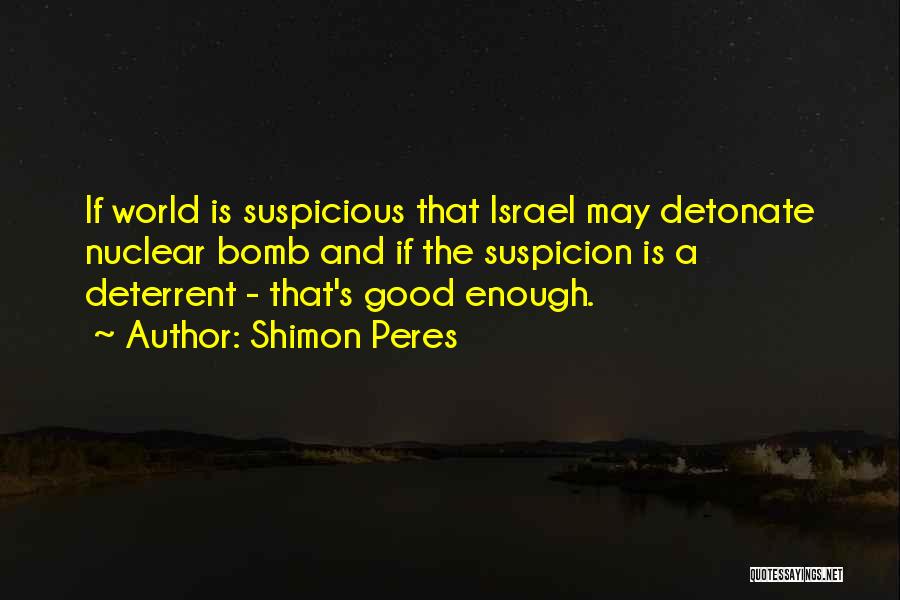 Shimon Peres Quotes: If World Is Suspicious That Israel May Detonate Nuclear Bomb And If The Suspicion Is A Deterrent - That's Good