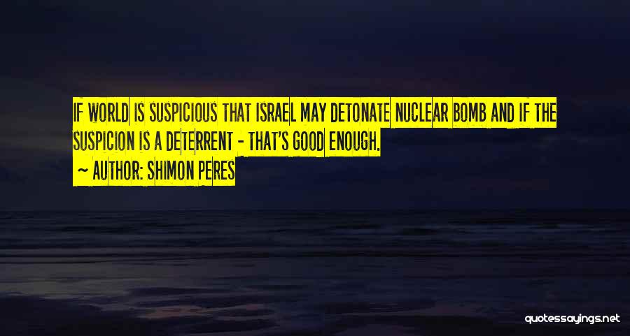 Shimon Peres Quotes: If World Is Suspicious That Israel May Detonate Nuclear Bomb And If The Suspicion Is A Deterrent - That's Good