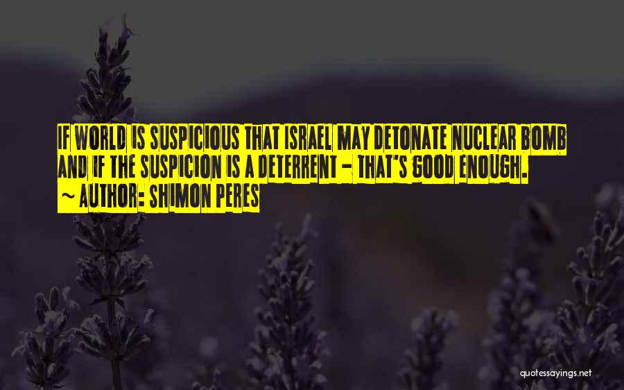 Shimon Peres Quotes: If World Is Suspicious That Israel May Detonate Nuclear Bomb And If The Suspicion Is A Deterrent - That's Good