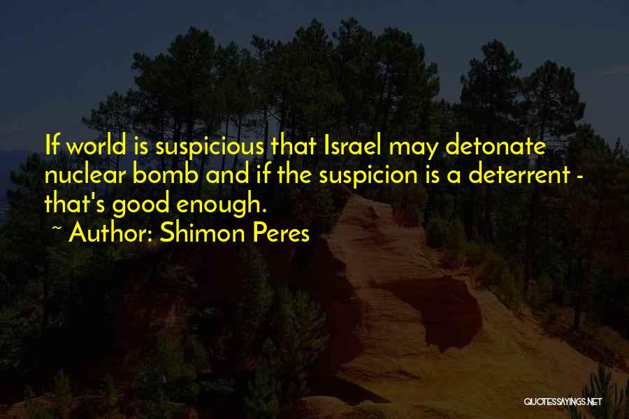 Shimon Peres Quotes: If World Is Suspicious That Israel May Detonate Nuclear Bomb And If The Suspicion Is A Deterrent - That's Good