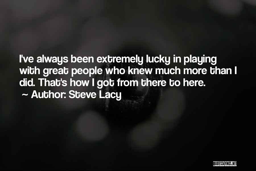 Steve Lacy Quotes: I've Always Been Extremely Lucky In Playing With Great People Who Knew Much More Than I Did. That's How I