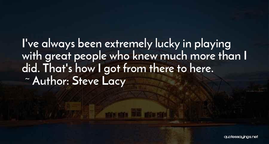 Steve Lacy Quotes: I've Always Been Extremely Lucky In Playing With Great People Who Knew Much More Than I Did. That's How I