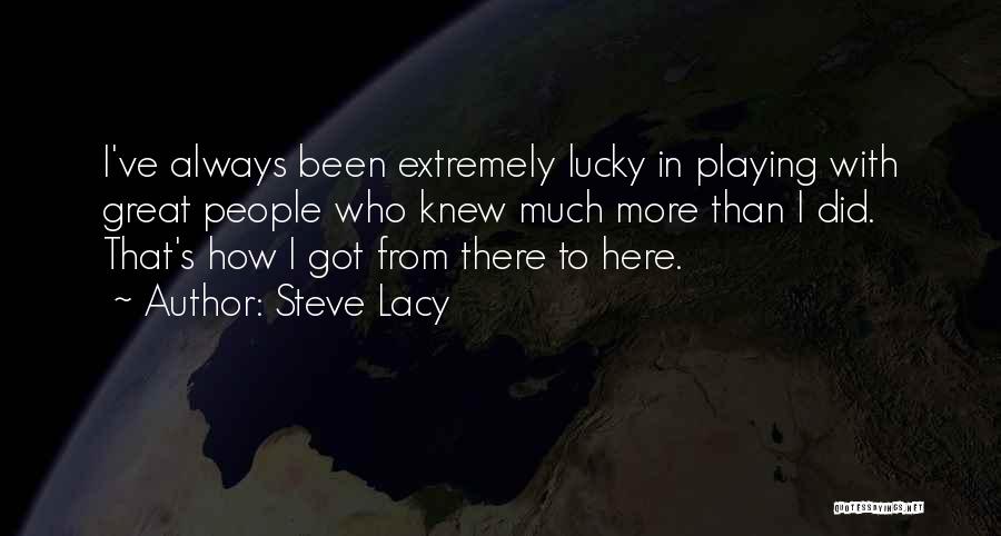 Steve Lacy Quotes: I've Always Been Extremely Lucky In Playing With Great People Who Knew Much More Than I Did. That's How I