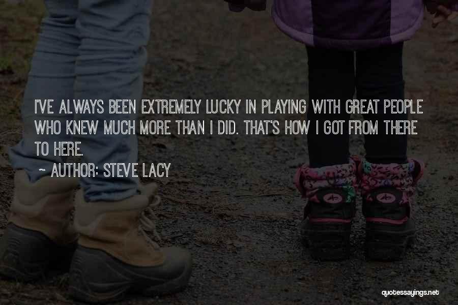 Steve Lacy Quotes: I've Always Been Extremely Lucky In Playing With Great People Who Knew Much More Than I Did. That's How I