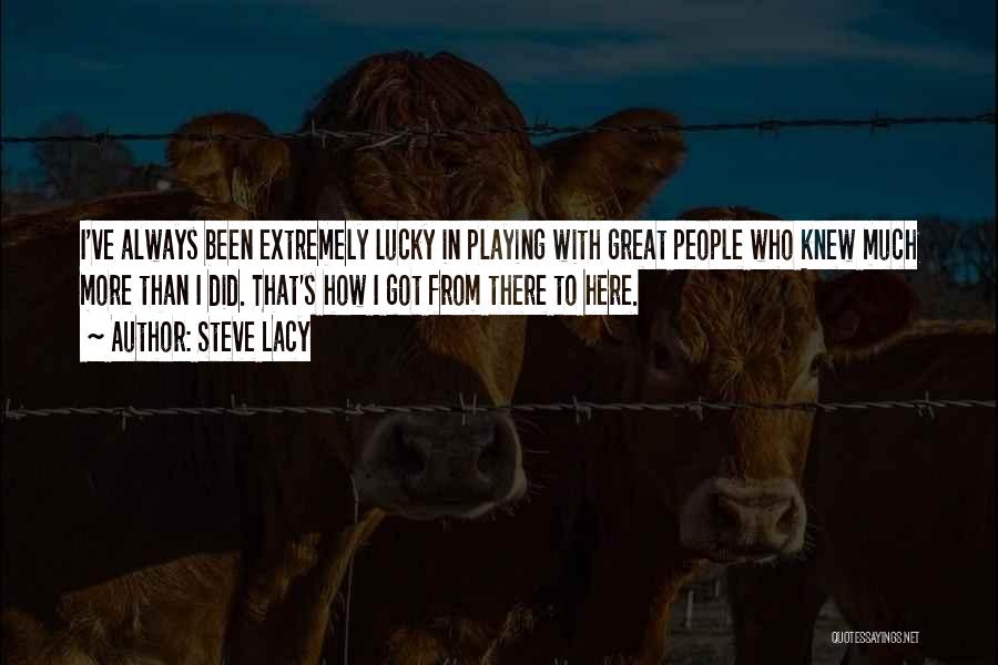 Steve Lacy Quotes: I've Always Been Extremely Lucky In Playing With Great People Who Knew Much More Than I Did. That's How I