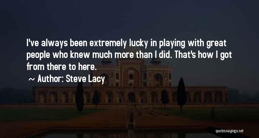 Steve Lacy Quotes: I've Always Been Extremely Lucky In Playing With Great People Who Knew Much More Than I Did. That's How I