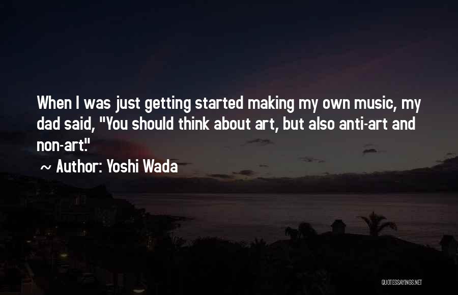 Yoshi Wada Quotes: When I Was Just Getting Started Making My Own Music, My Dad Said, You Should Think About Art, But Also