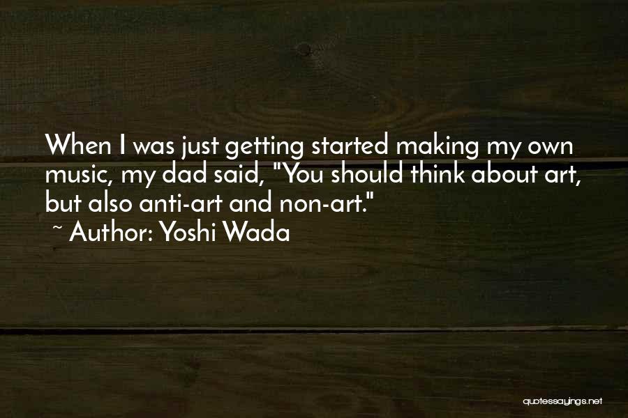 Yoshi Wada Quotes: When I Was Just Getting Started Making My Own Music, My Dad Said, You Should Think About Art, But Also