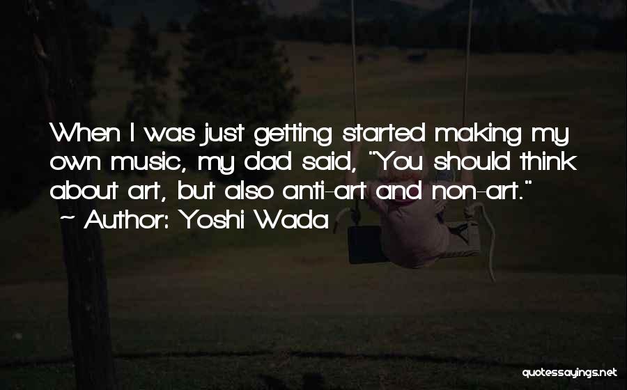 Yoshi Wada Quotes: When I Was Just Getting Started Making My Own Music, My Dad Said, You Should Think About Art, But Also