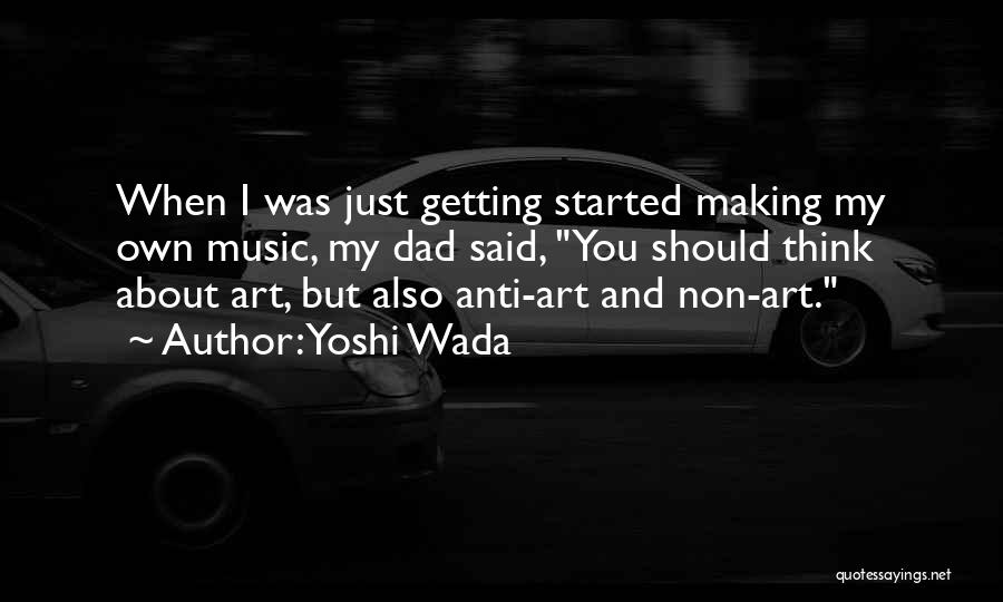 Yoshi Wada Quotes: When I Was Just Getting Started Making My Own Music, My Dad Said, You Should Think About Art, But Also