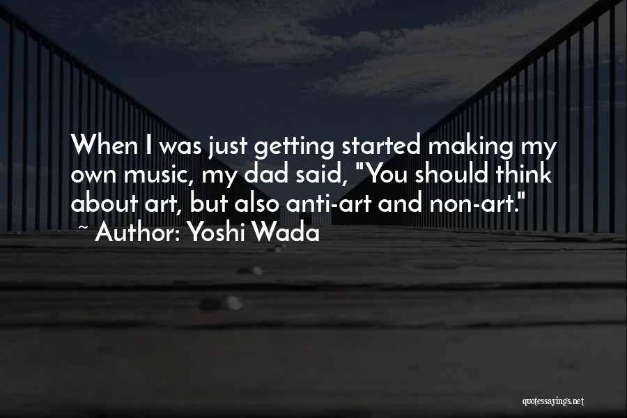 Yoshi Wada Quotes: When I Was Just Getting Started Making My Own Music, My Dad Said, You Should Think About Art, But Also