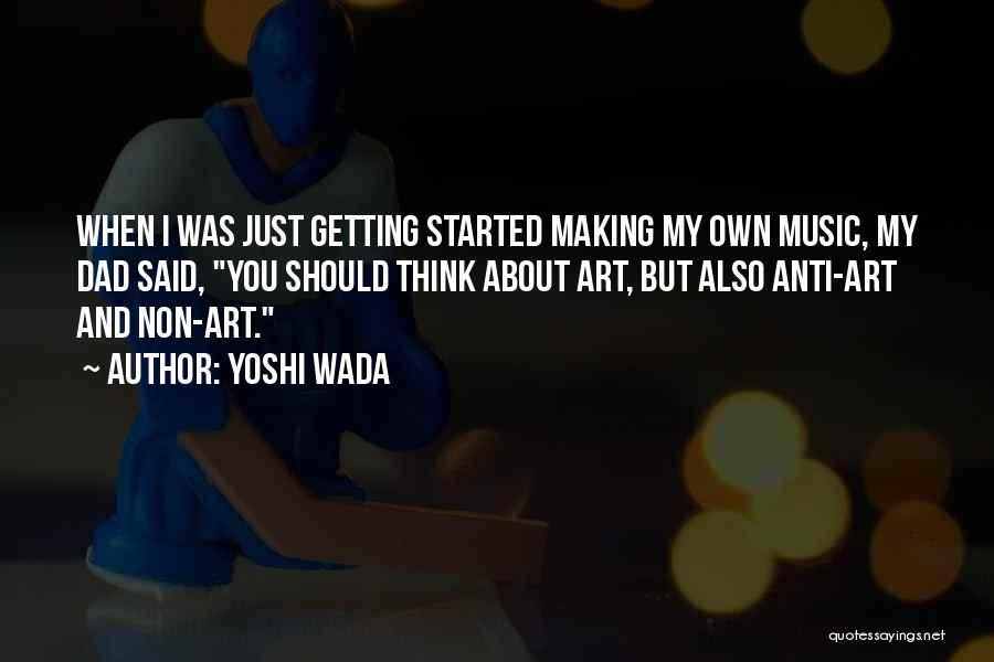 Yoshi Wada Quotes: When I Was Just Getting Started Making My Own Music, My Dad Said, You Should Think About Art, But Also