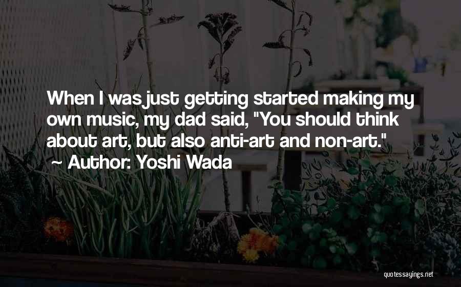 Yoshi Wada Quotes: When I Was Just Getting Started Making My Own Music, My Dad Said, You Should Think About Art, But Also