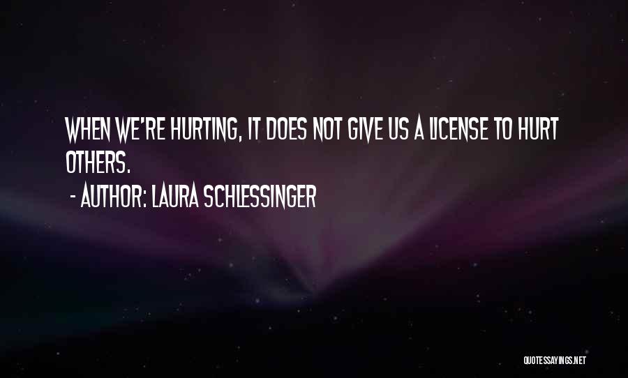 Laura Schlessinger Quotes: When We're Hurting, It Does Not Give Us A License To Hurt Others.