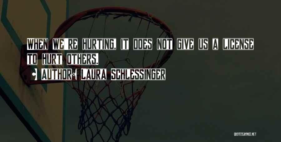 Laura Schlessinger Quotes: When We're Hurting, It Does Not Give Us A License To Hurt Others.