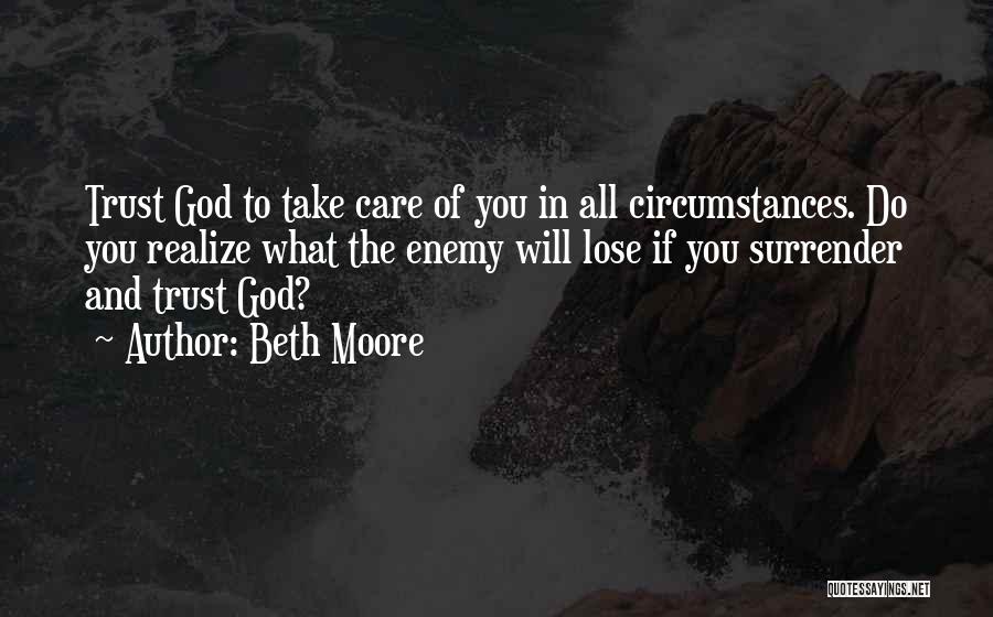 Beth Moore Quotes: Trust God To Take Care Of You In All Circumstances. Do You Realize What The Enemy Will Lose If You