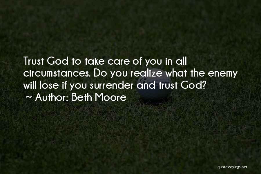 Beth Moore Quotes: Trust God To Take Care Of You In All Circumstances. Do You Realize What The Enemy Will Lose If You