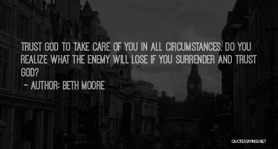 Beth Moore Quotes: Trust God To Take Care Of You In All Circumstances. Do You Realize What The Enemy Will Lose If You