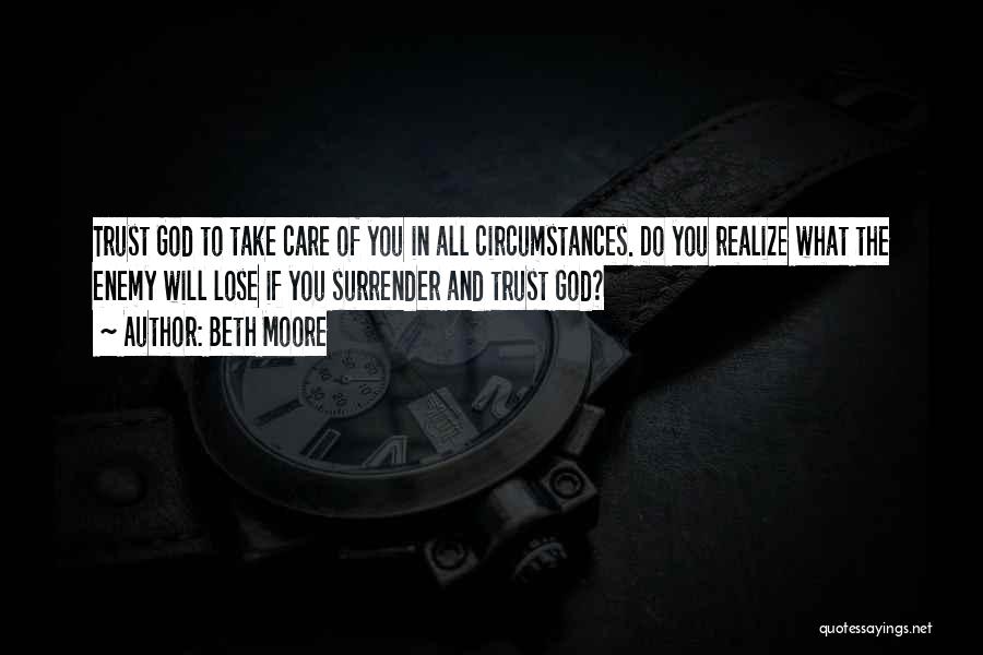 Beth Moore Quotes: Trust God To Take Care Of You In All Circumstances. Do You Realize What The Enemy Will Lose If You