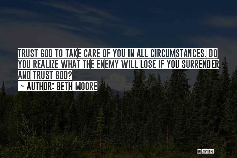 Beth Moore Quotes: Trust God To Take Care Of You In All Circumstances. Do You Realize What The Enemy Will Lose If You
