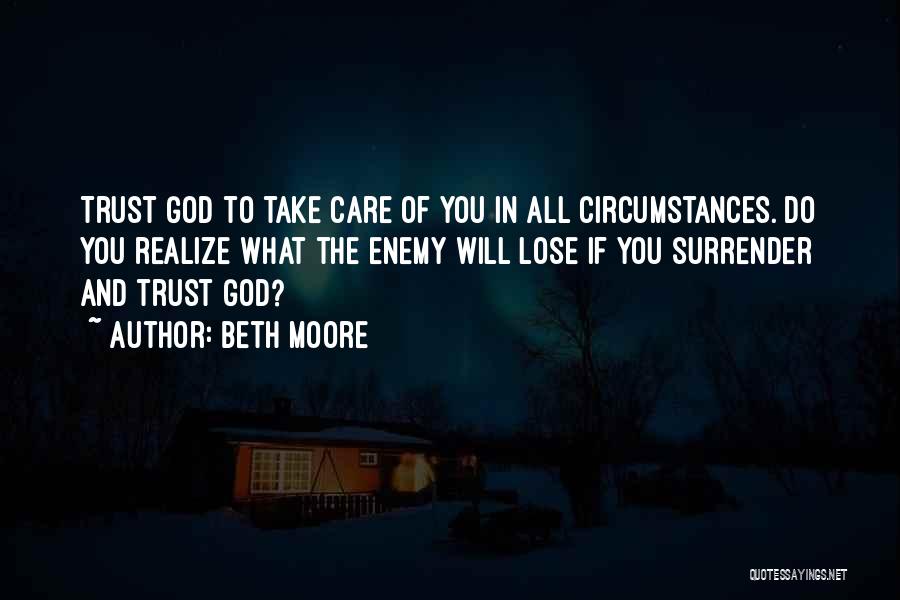Beth Moore Quotes: Trust God To Take Care Of You In All Circumstances. Do You Realize What The Enemy Will Lose If You