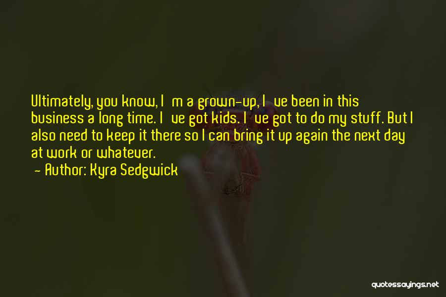 Kyra Sedgwick Quotes: Ultimately, You Know, I'm A Grown-up, I've Been In This Business A Long Time. I've Got Kids. I've Got To