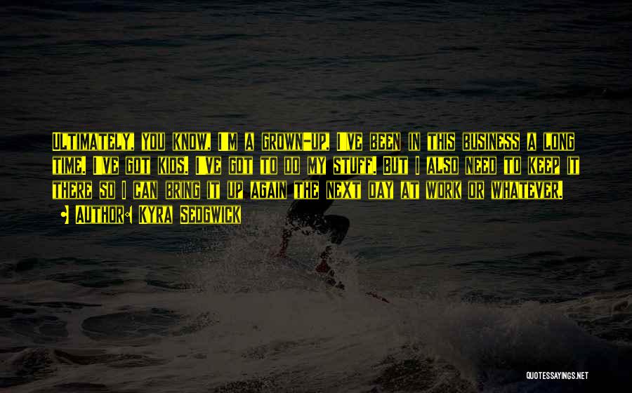 Kyra Sedgwick Quotes: Ultimately, You Know, I'm A Grown-up, I've Been In This Business A Long Time. I've Got Kids. I've Got To