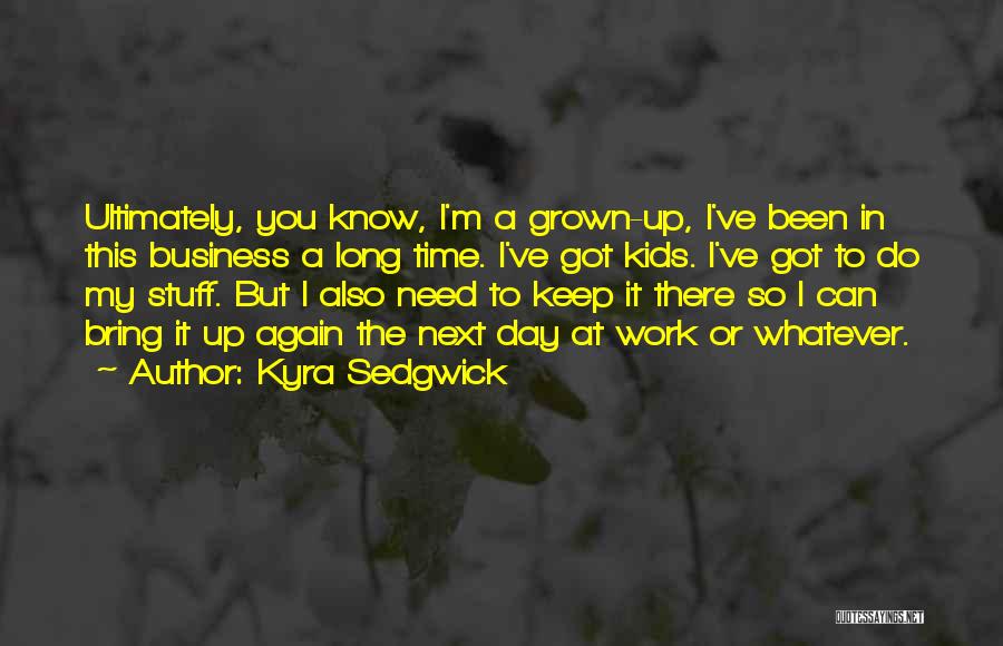 Kyra Sedgwick Quotes: Ultimately, You Know, I'm A Grown-up, I've Been In This Business A Long Time. I've Got Kids. I've Got To