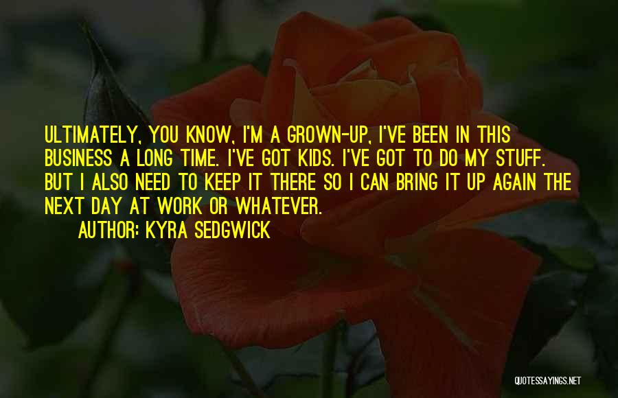 Kyra Sedgwick Quotes: Ultimately, You Know, I'm A Grown-up, I've Been In This Business A Long Time. I've Got Kids. I've Got To