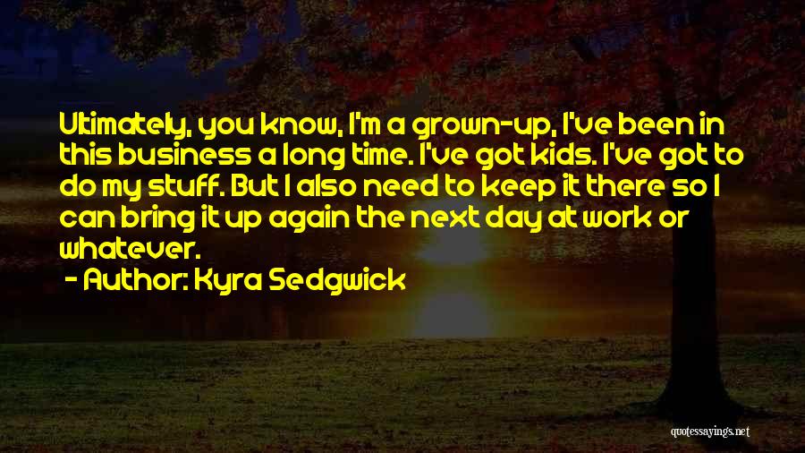 Kyra Sedgwick Quotes: Ultimately, You Know, I'm A Grown-up, I've Been In This Business A Long Time. I've Got Kids. I've Got To