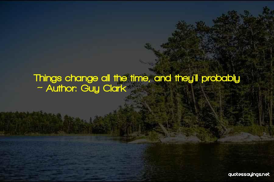 Guy Clark Quotes: Things Change All The Time, And They'll Probably Never Be The Same Again. It's Just The Natural Evolution Of The