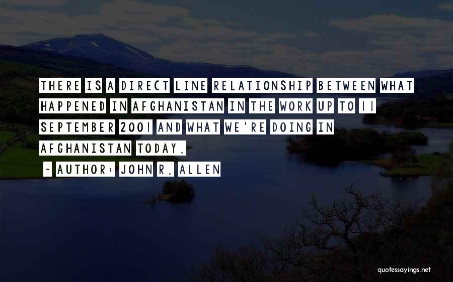 John R. Allen Quotes: There Is A Direct Line Relationship Between What Happened In Afghanistan In The Work Up To 11 September 2001 And