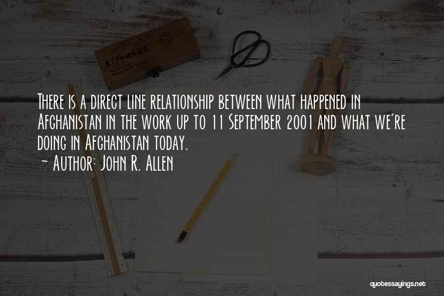 John R. Allen Quotes: There Is A Direct Line Relationship Between What Happened In Afghanistan In The Work Up To 11 September 2001 And