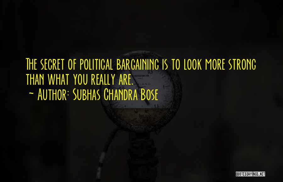 Subhas Chandra Bose Quotes: The Secret Of Political Bargaining Is To Look More Strong Than What You Really Are.