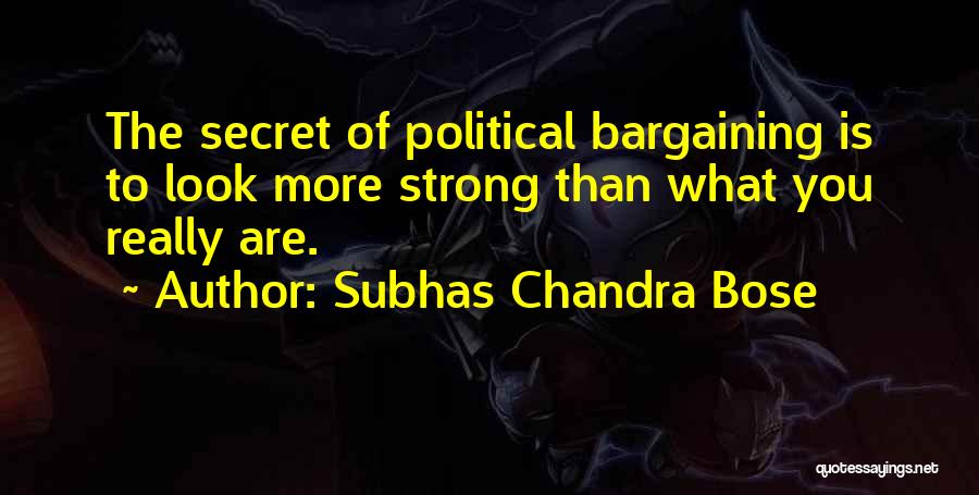 Subhas Chandra Bose Quotes: The Secret Of Political Bargaining Is To Look More Strong Than What You Really Are.